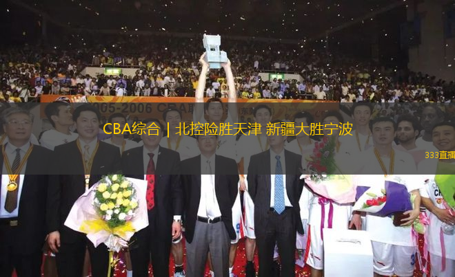 CBA綜合｜北控險(xiǎn)勝天津 新疆大勝寧波